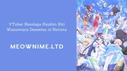 VTuber Nandaga Haishin Kiri Wasuretara Densetsu ni Natteta